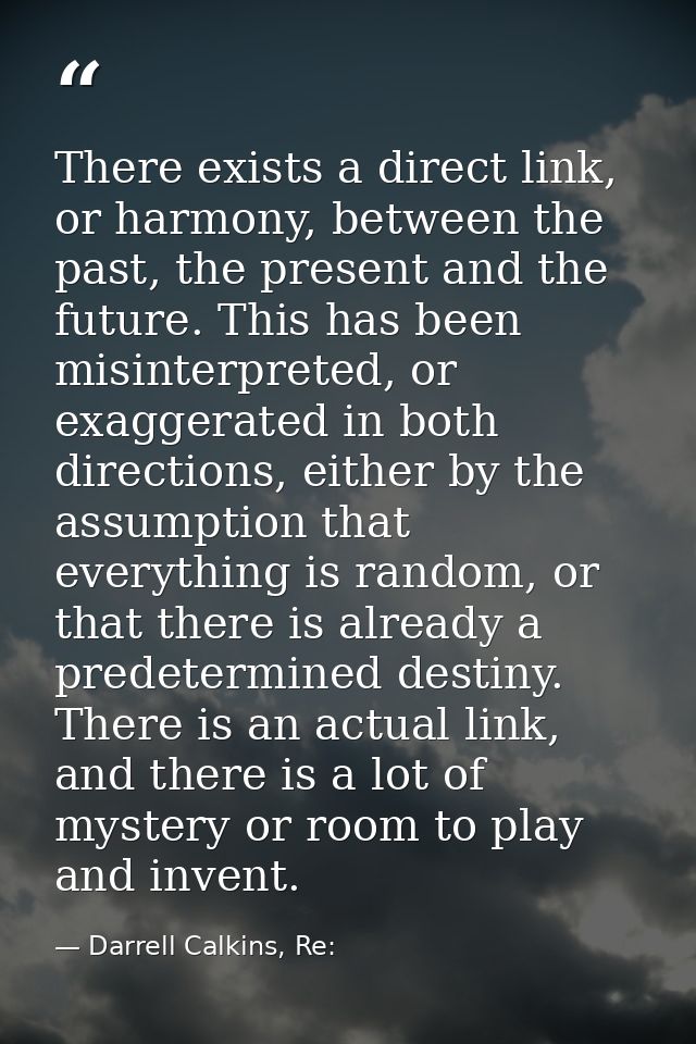 There exists a direct link, or harmony, between the past, the present and the future. This has been misinterpreted, or e — Darrell Calkins, Re: