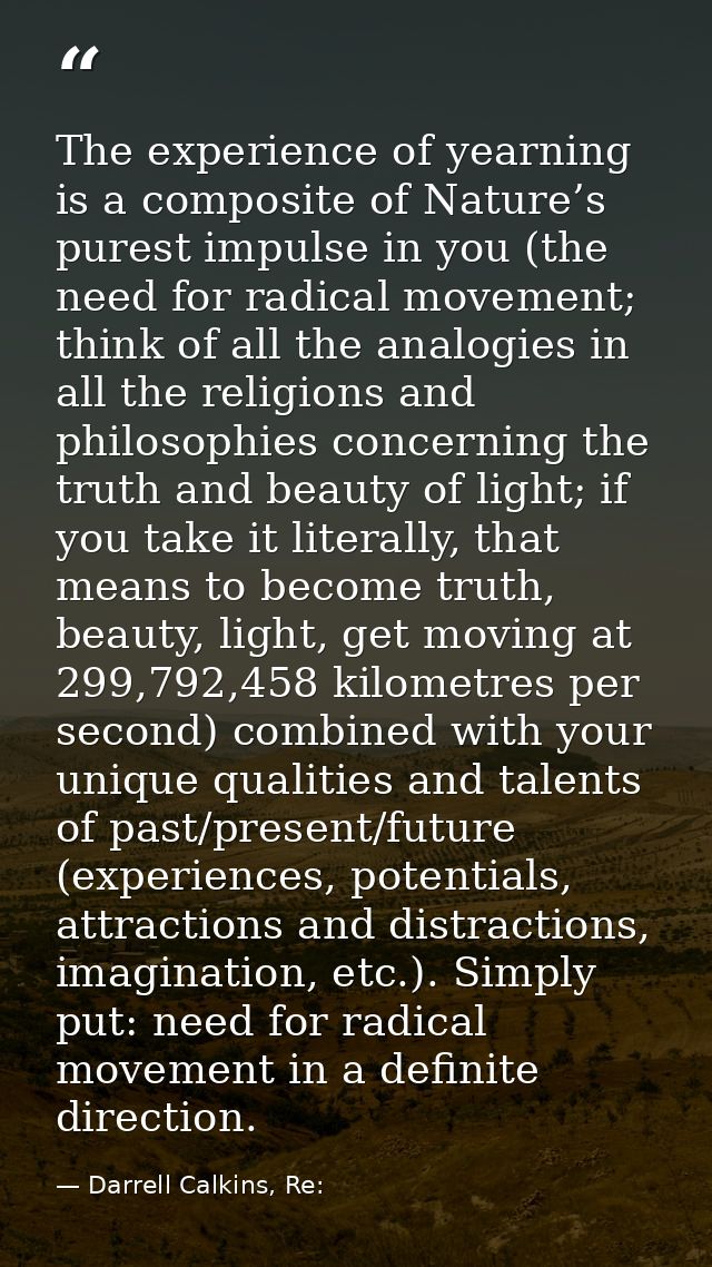 The experience of yearning is a composite of Nature’s purest impulse in you (the need for radical movement; think of all — Darrell Calkins, Re: