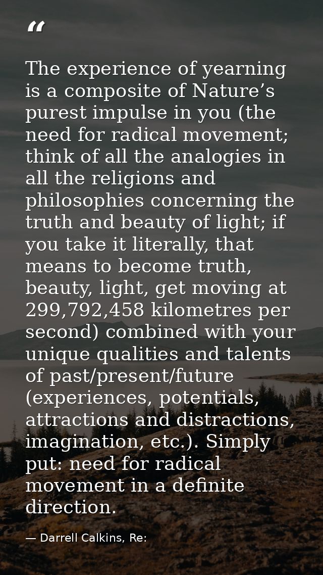 The experience of yearning is a composite of Nature’s purest impulse in you (the need for radical movement; think of all — Darrell Calkins, Re: