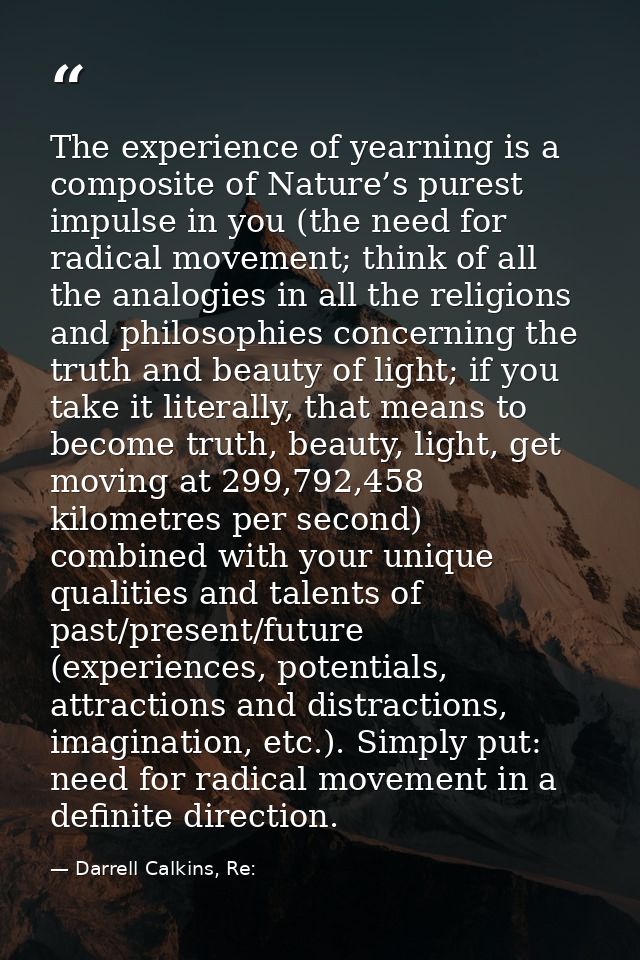 The experience of yearning is a composite of Nature’s purest impulse in you (the need for radical movement; think of all — Darrell Calkins, Re: