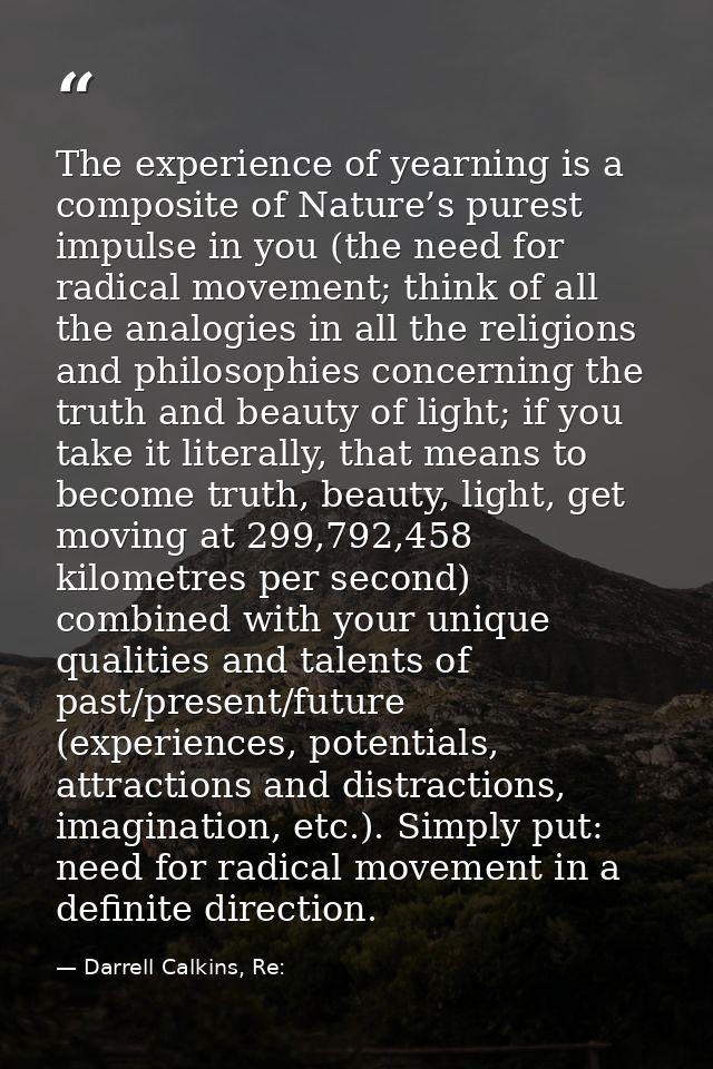 The experience of yearning is a composite of Nature’s purest impulse in you (the need for radical movement; think of all — Darrell Calkins, Re: