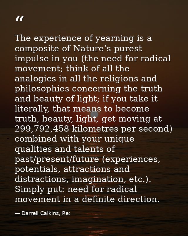 The experience of yearning is a composite of Nature’s purest impulse in you (the need for radical movement; think of all — Darrell Calkins, Re: