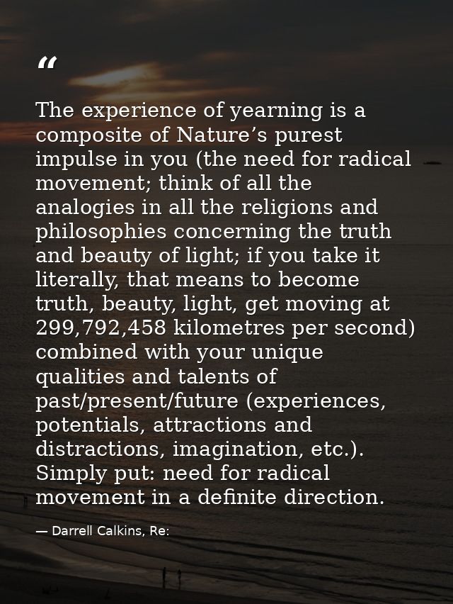 The experience of yearning is a composite of Nature’s purest impulse in you (the need for radical movement; think of all — Darrell Calkins, Re: