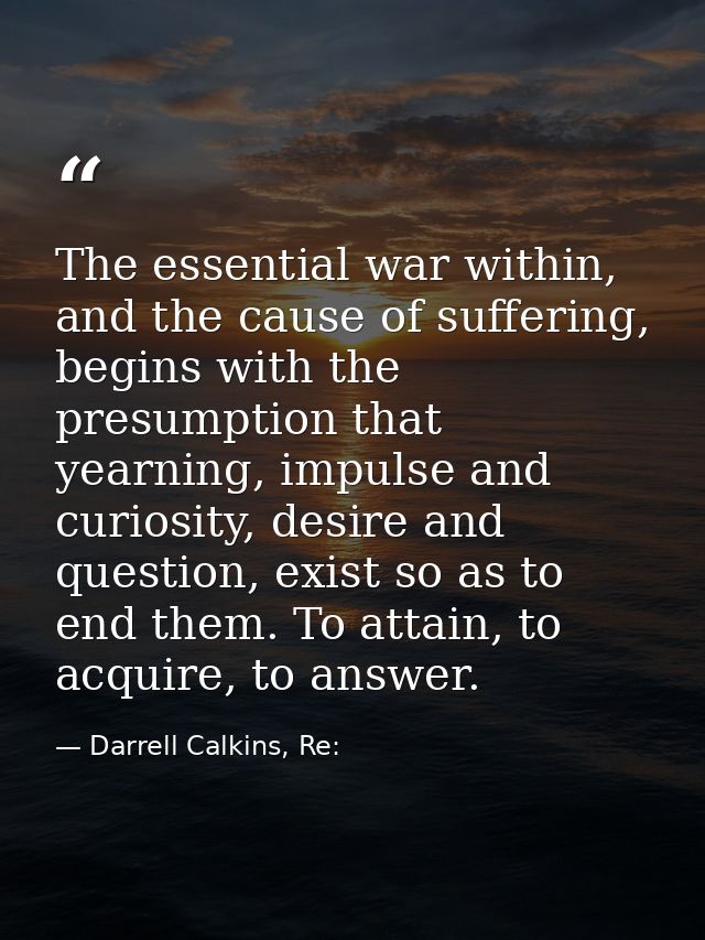 The essential war within, and the cause of suffering, begins with the presumption that yearning, impulse and curiosity,  — Darrell Calkins, Re: