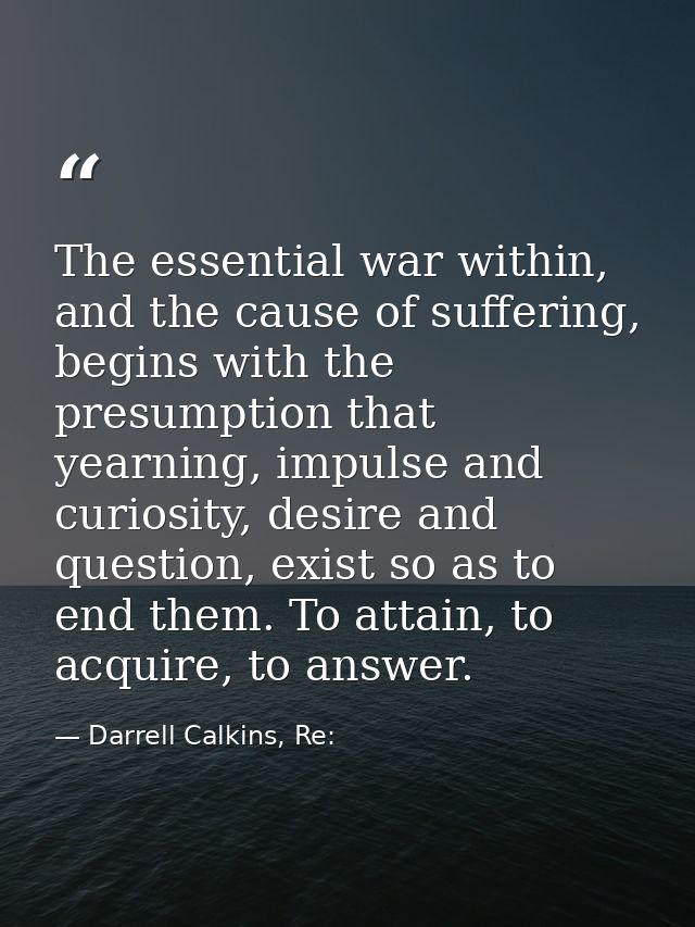 The essential war within, and the cause of suffering, begins with the presumption that yearning, impulse and curiosity,  — Darrell Calkins, Re: