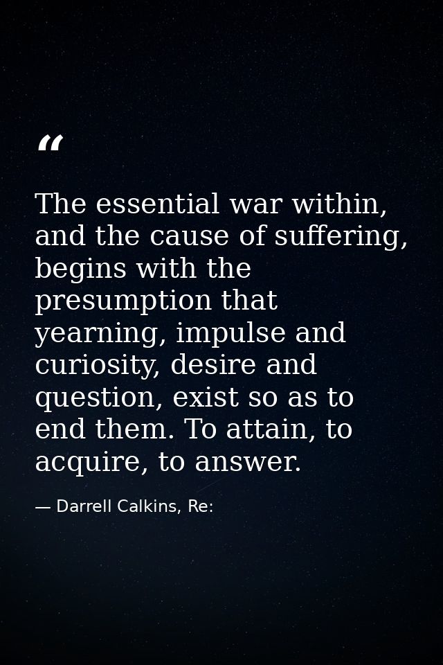 The essential war within, and the cause of suffering, begins with the presumption that yearning, impulse and curiosity,  — Darrell Calkins, Re: