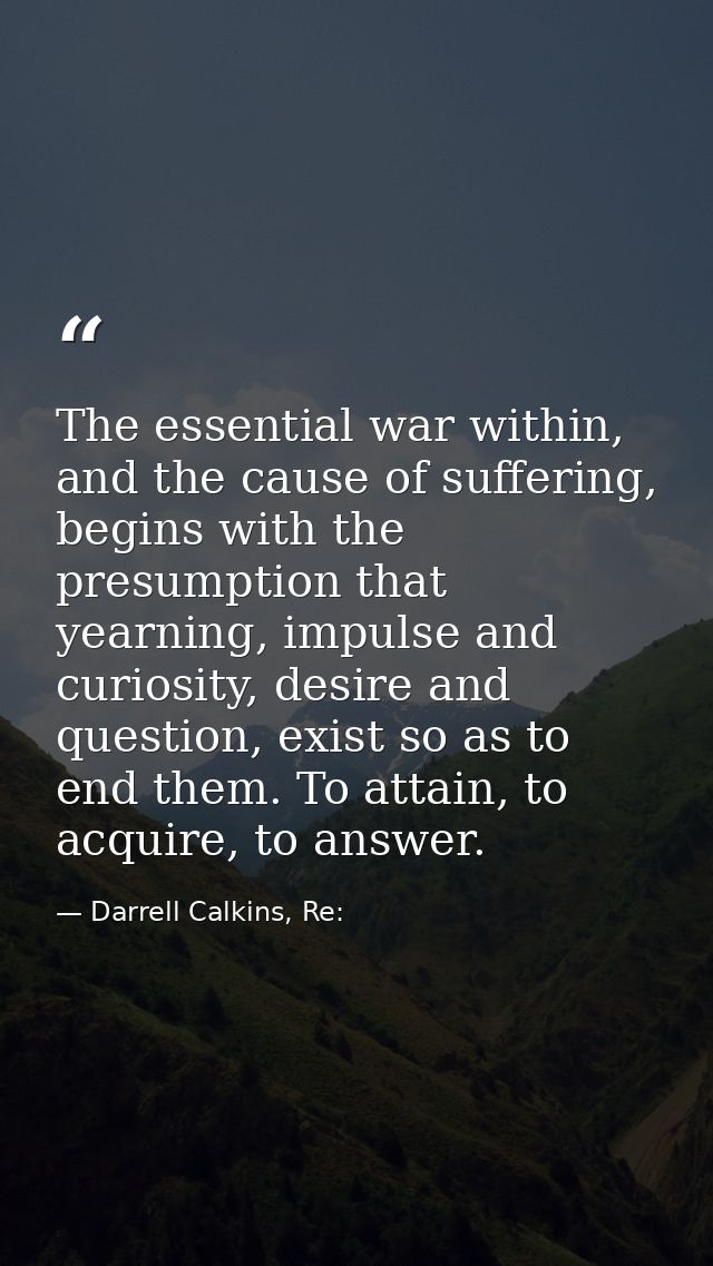 The essential war within, and the cause of suffering, begins with the presumption that yearning, impulse and curiosity,  — Darrell Calkins, Re: