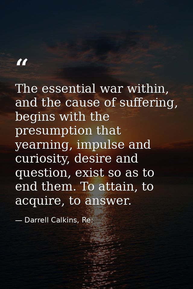 The essential war within, and the cause of suffering, begins with the presumption that yearning, impulse and curiosity,  — Darrell Calkins, Re:
