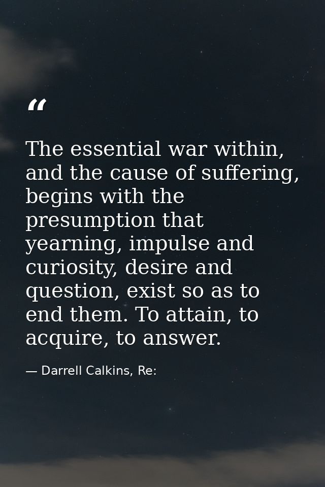 The essential war within, and the cause of suffering, begins with the presumption that yearning, impulse and curiosity,  — Darrell Calkins, Re: