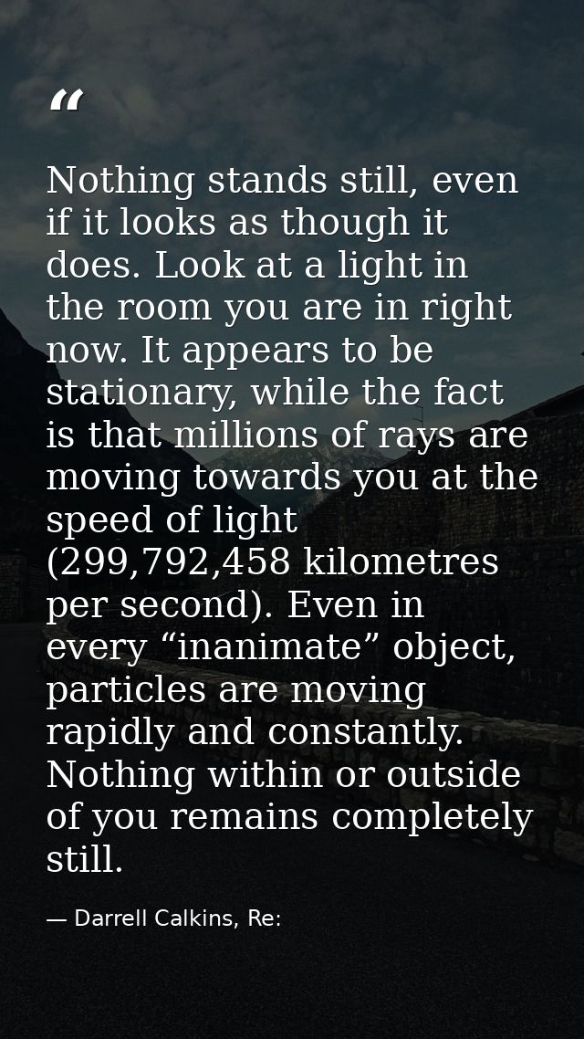 Nothing stands still, even if it looks as though it does. Look at a light in the room you are in right now. It appears t — Darrell Calkins, Re: