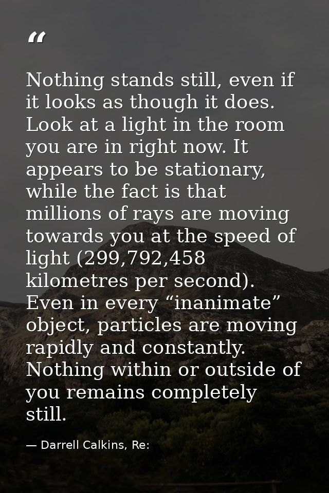Nothing stands still, even if it looks as though it does. Look at a light in the room you are in right now. It appears t — Darrell Calkins, Re: