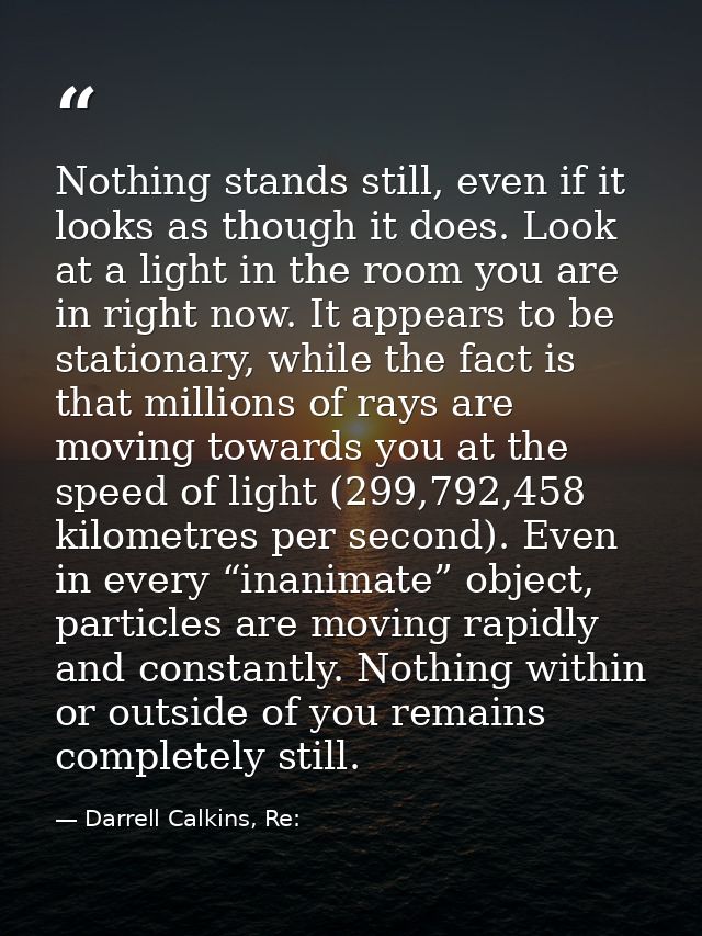 Nothing stands still, even if it looks as though it does. Look at a light in the room you are in right now. It appears t — Darrell Calkins, Re: