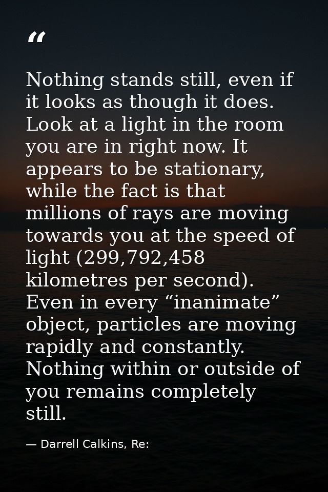 Nothing stands still, even if it looks as though it does. Look at a light in the room you are in right now. It appears t — Darrell Calkins, Re: