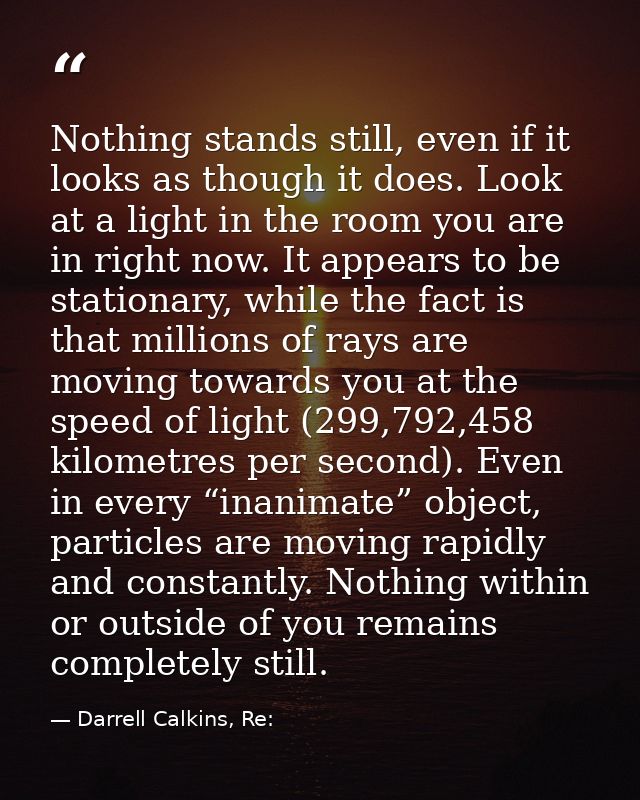 Nothing stands still, even if it looks as though it does. Look at a light in the room you are in right now. It appears t — Darrell Calkins, Re: