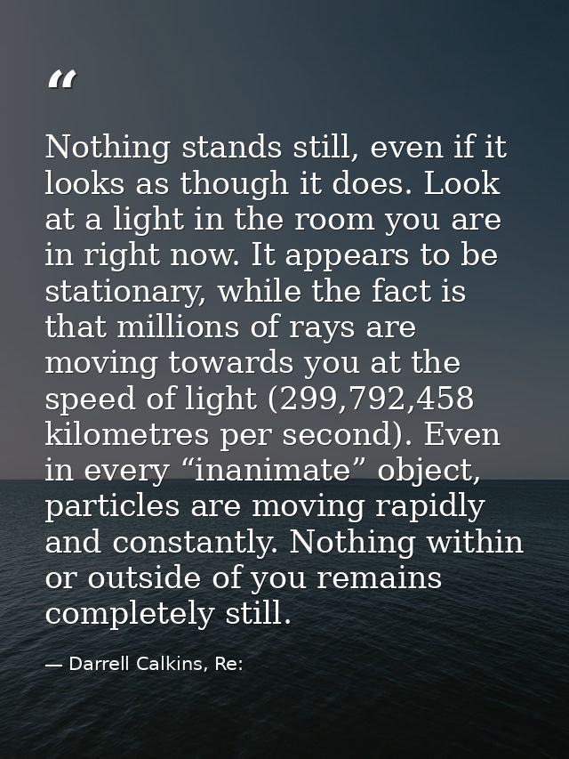 Nothing stands still, even if it looks as though it does. Look at a light in the room you are in right now. It appears t — Darrell Calkins, Re:
