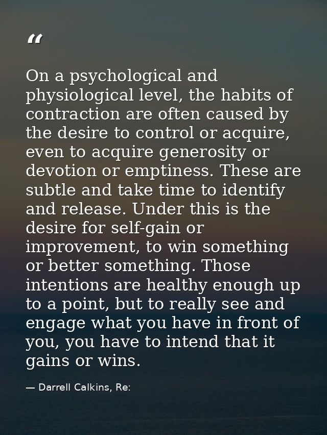 On a psychological and physiological level, the habits of contraction are often caused by the desire to control or acqui — Darrell Calkins, Re: