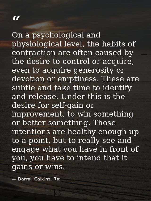On a psychological and physiological level, the habits of contraction are often caused by the desire to control or acqui — Darrell Calkins, Re:
