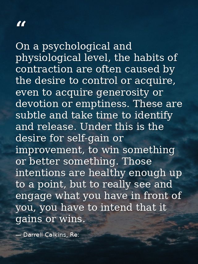 On a psychological and physiological level, the habits of contraction are often caused by the desire to control or acqui — Darrell Calkins, Re: