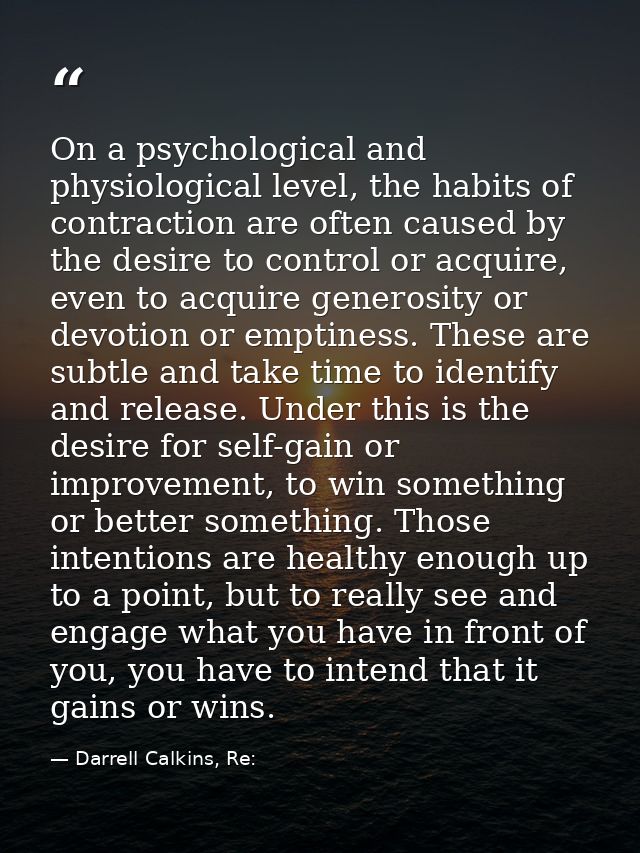 On a psychological and physiological level, the habits of contraction are often caused by the desire to control or acqui — Darrell Calkins, Re: