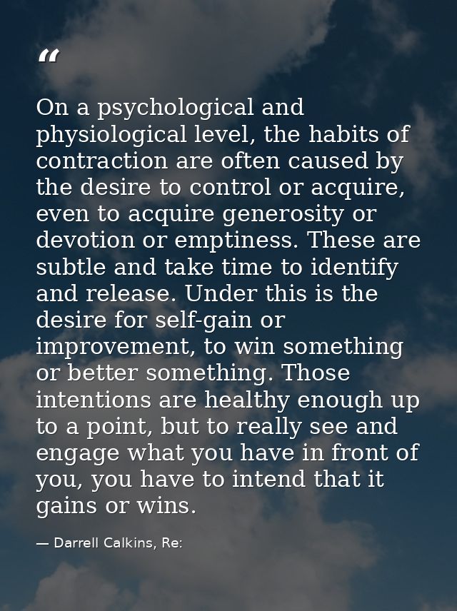 On a psychological and physiological level, the habits of contraction are often caused by the desire to control or acqui — Darrell Calkins, Re: