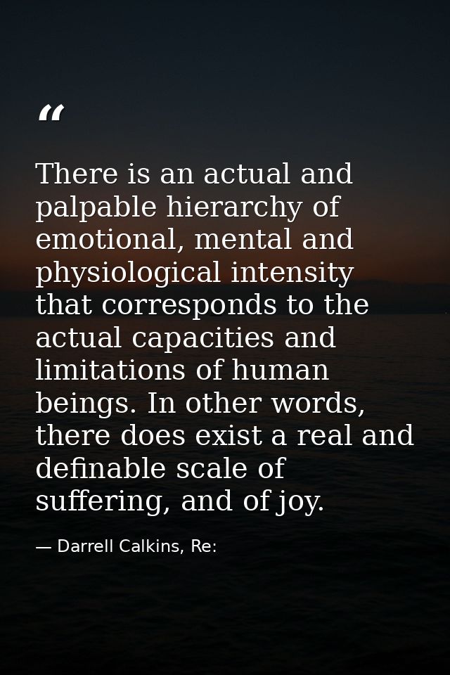 There is an actual and palpable hierarchy of emotional, mental and physiological intensity that corresponds to the actua — Darrell Calkins, Re: