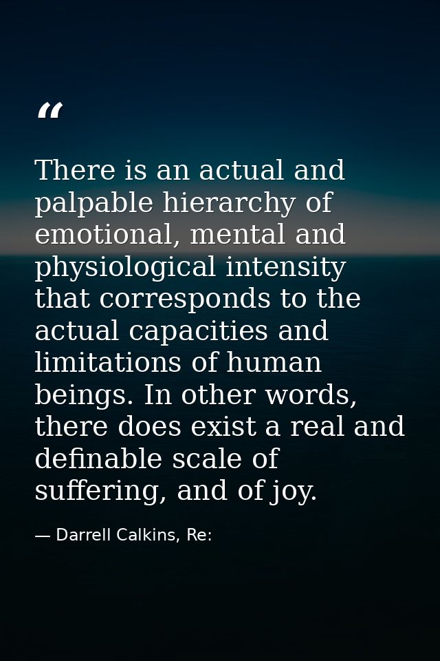 There is an actual and palpable hierarchy of emotional, mental and physiological intensity that corresponds to the actua — Darrell Calkins, Re: