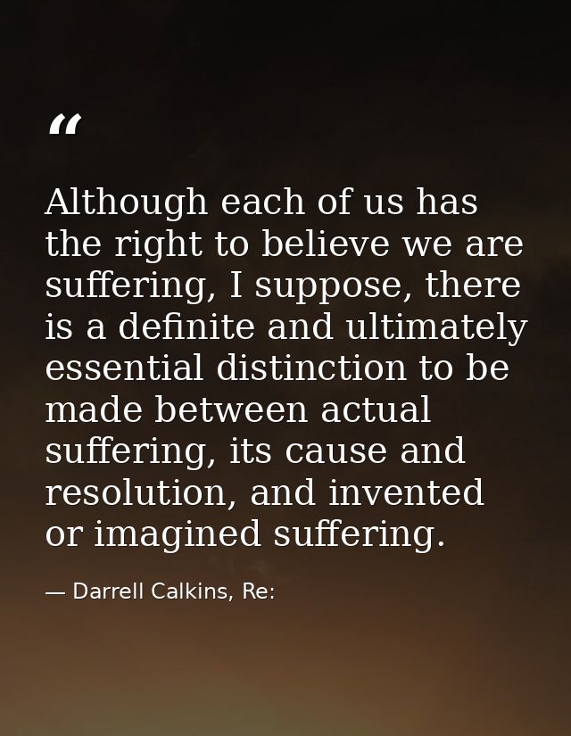 Although each of us has the right to believe we are suffering, I suppose, there is a definite and ultimately essential d — Darrell Calkins, Re: