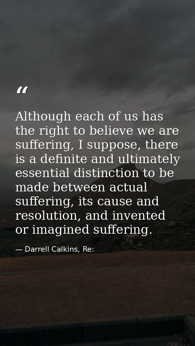 Although each of us has the right to believe we are suffering, I suppose, there is a definite and ultimately essential d — Darrell Calkins, Re: