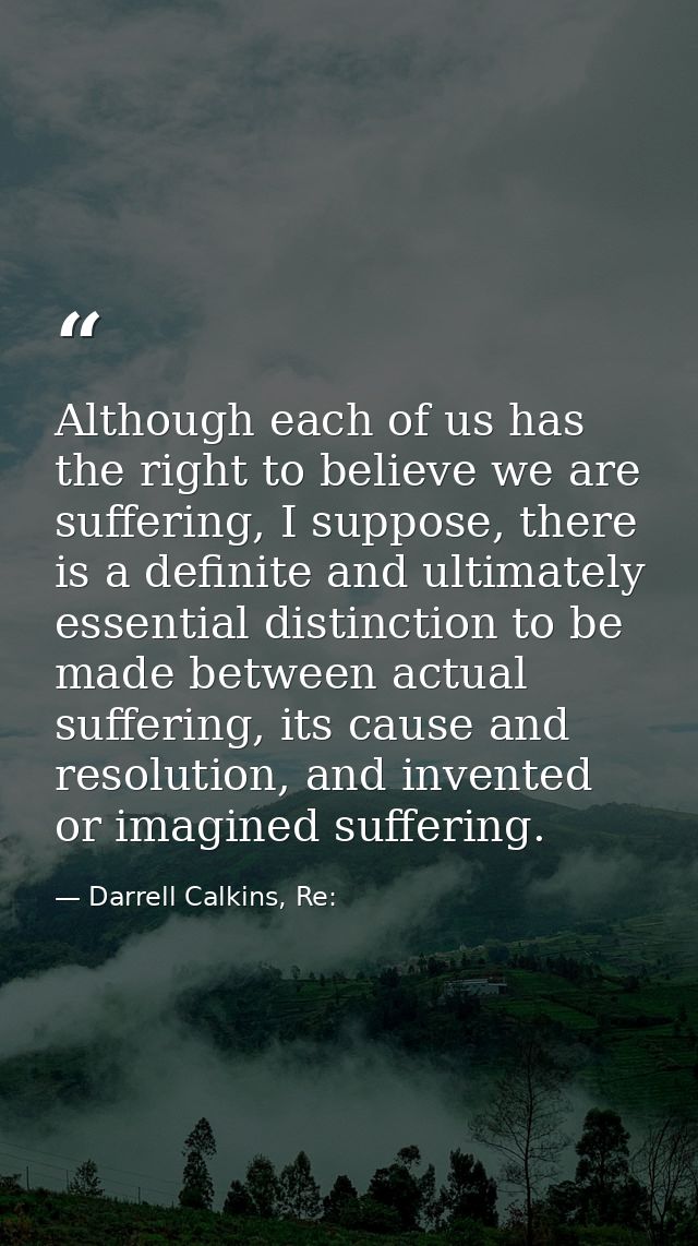 Although each of us has the right to believe we are suffering, I suppose, there is a definite and ultimately essential d — Darrell Calkins, Re: