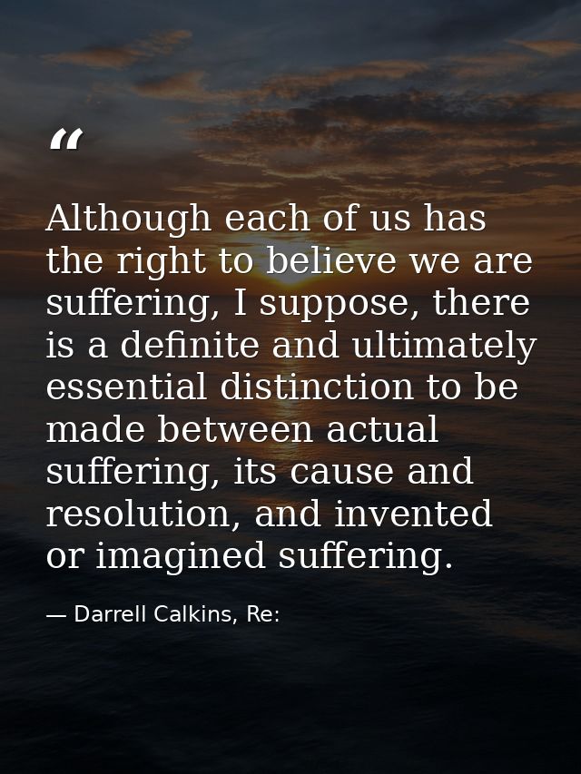 Although each of us has the right to believe we are suffering, I suppose, there is a definite and ultimately essential d — Darrell Calkins, Re: