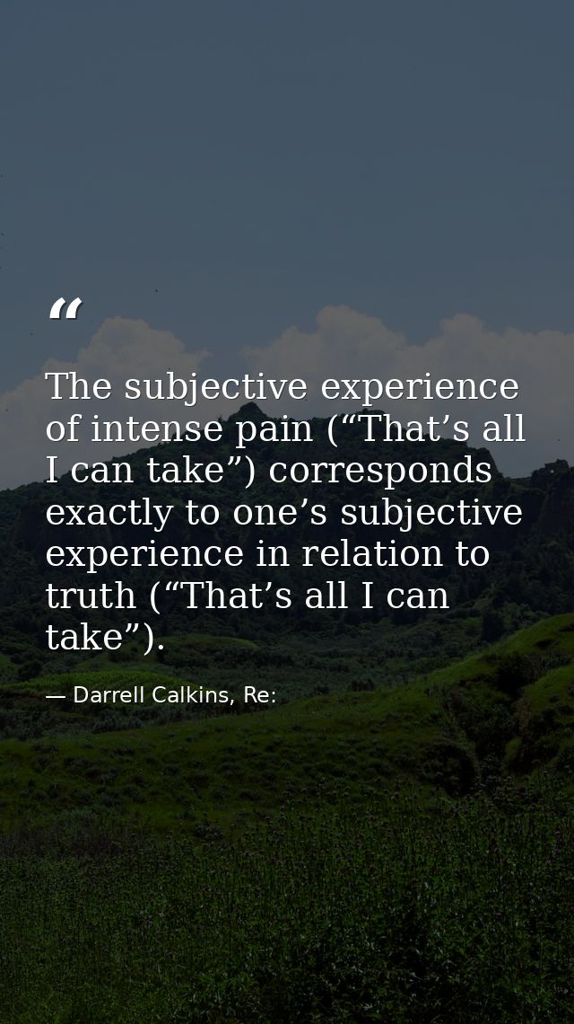 The subjective experience of intense pain (“That’s all I can take”) corresponds exactly to one’s subjective experience i — Darrell Calkins, Re: