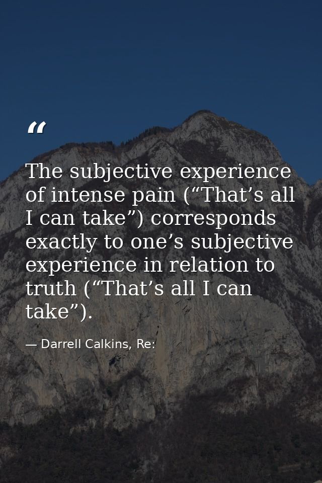 The subjective experience of intense pain (“That’s all I can take”) corresponds exactly to one’s subjective experience i — Darrell Calkins, Re: