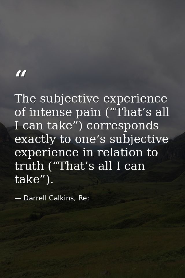 The subjective experience of intense pain (“That’s all I can take”) corresponds exactly to one’s subjective experience i — Darrell Calkins, Re: