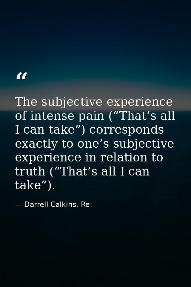 The subjective experience of intense pain (“That’s all I can take”) corresponds exactly to one’s subjective experience i — Darrell Calkins, Re: