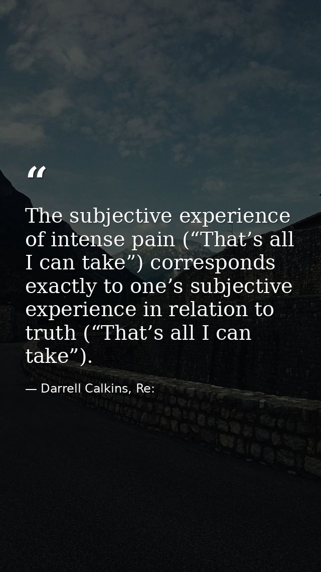 The subjective experience of intense pain (“That’s all I can take”) corresponds exactly to one’s subjective experience i — Darrell Calkins, Re: