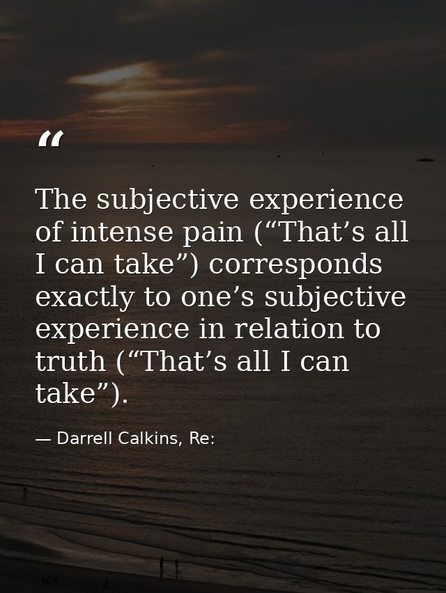 The subjective experience of intense pain (“That’s all I can take”) corresponds exactly to one’s subjective experience i — Darrell Calkins, Re: