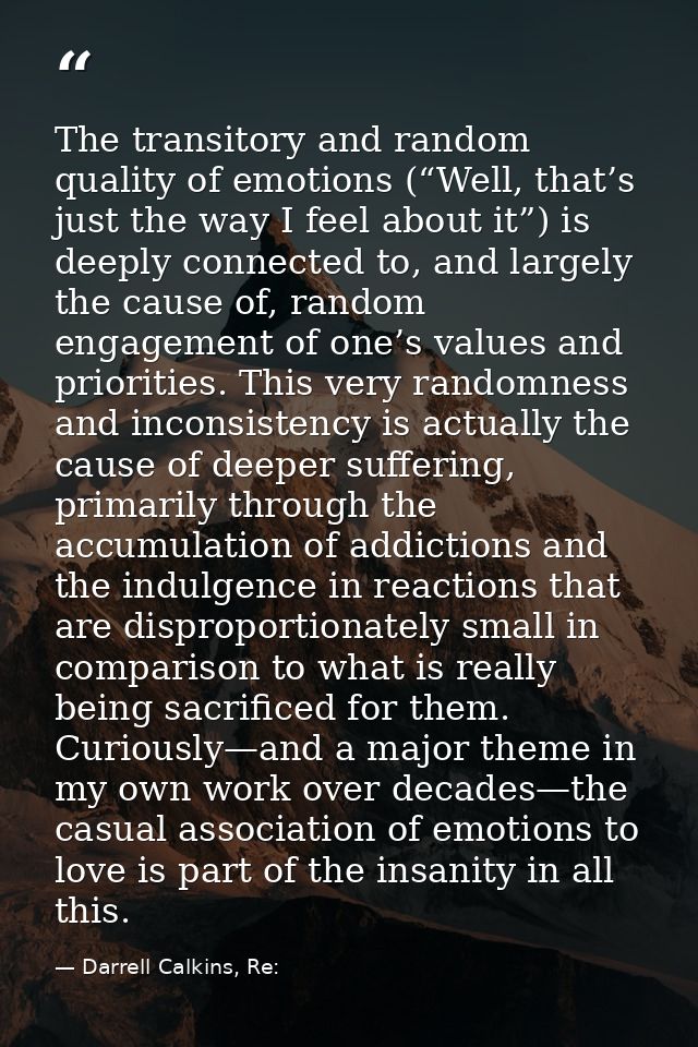 The transitory and random quality of emotions (“Well, that’s just the way I feel about it”) is deeply connected to, and  — Darrell Calkins, Re: