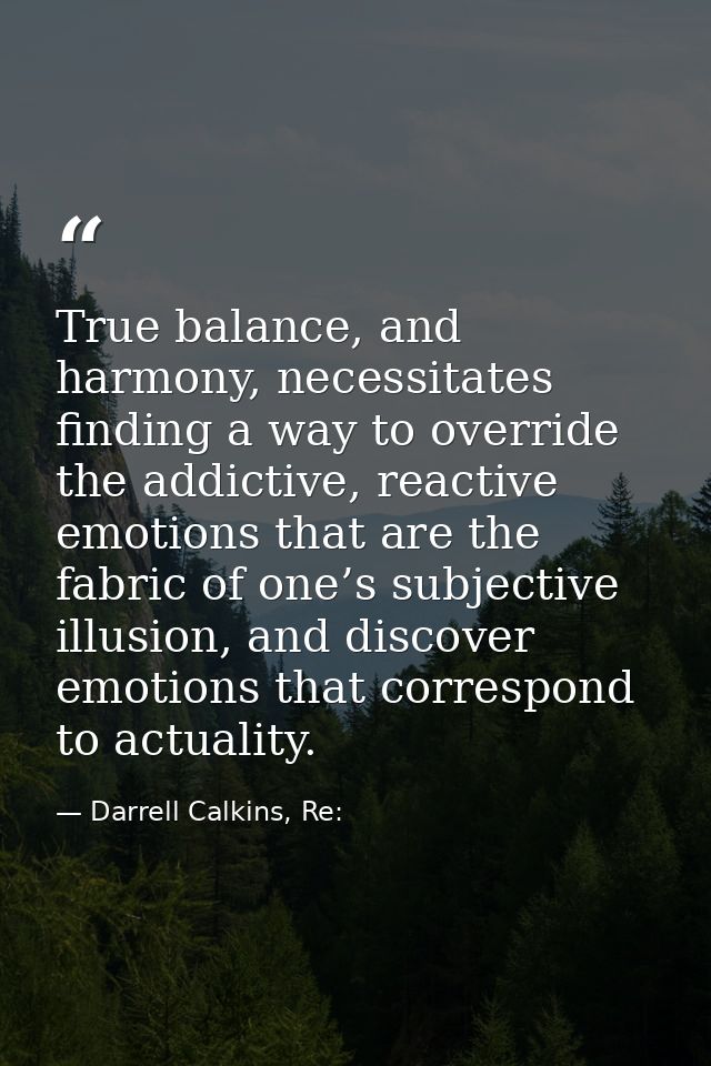 True balance, and harmony, necessitates finding a way to override the addictive, reactive emotions that are the fabric o — Darrell Calkins, Re: