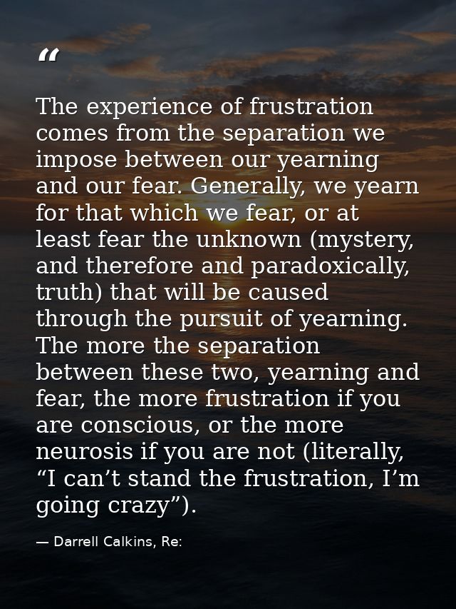 The experience of frustration comes from the separation we impose between our yearning and our fear. Generally, we yearn — Darrell Calkins, Re: