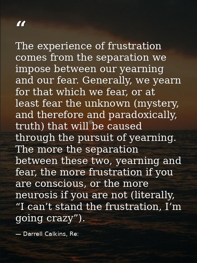 The experience of frustration comes from the separation we impose between our yearning and our fear. Generally, we yearn — Darrell Calkins, Re: