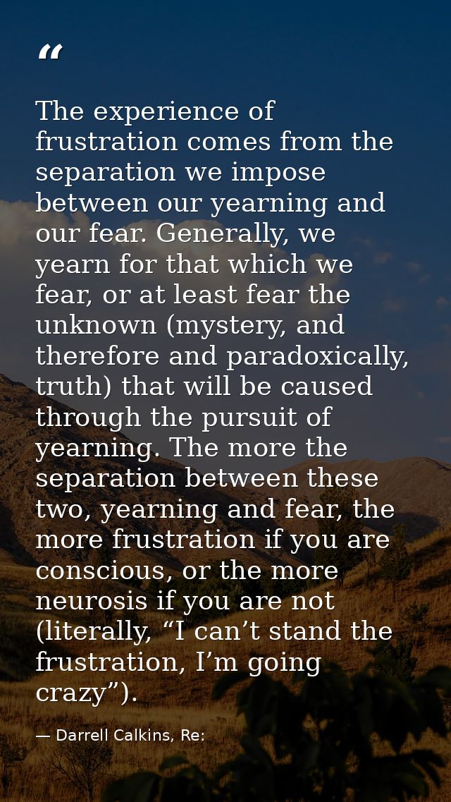 The experience of frustration comes from the separation we impose between our yearning and our fear. Generally, we yearn — Darrell Calkins, Re:
