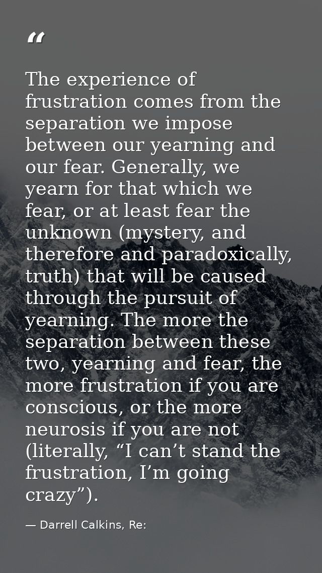 The experience of frustration comes from the separation we impose between our yearning and our fear. Generally, we yearn — Darrell Calkins, Re: