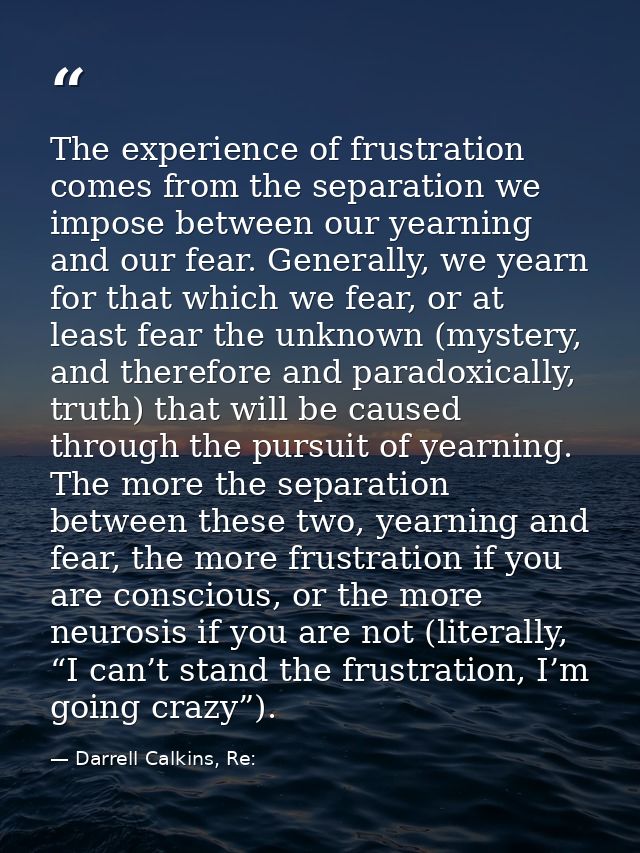 The experience of frustration comes from the separation we impose between our yearning and our fear. Generally, we yearn — Darrell Calkins, Re:
