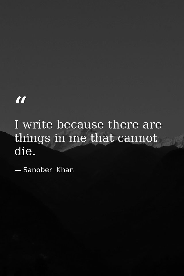 I write because there are things in me that cannot die. — Sanober  Khan