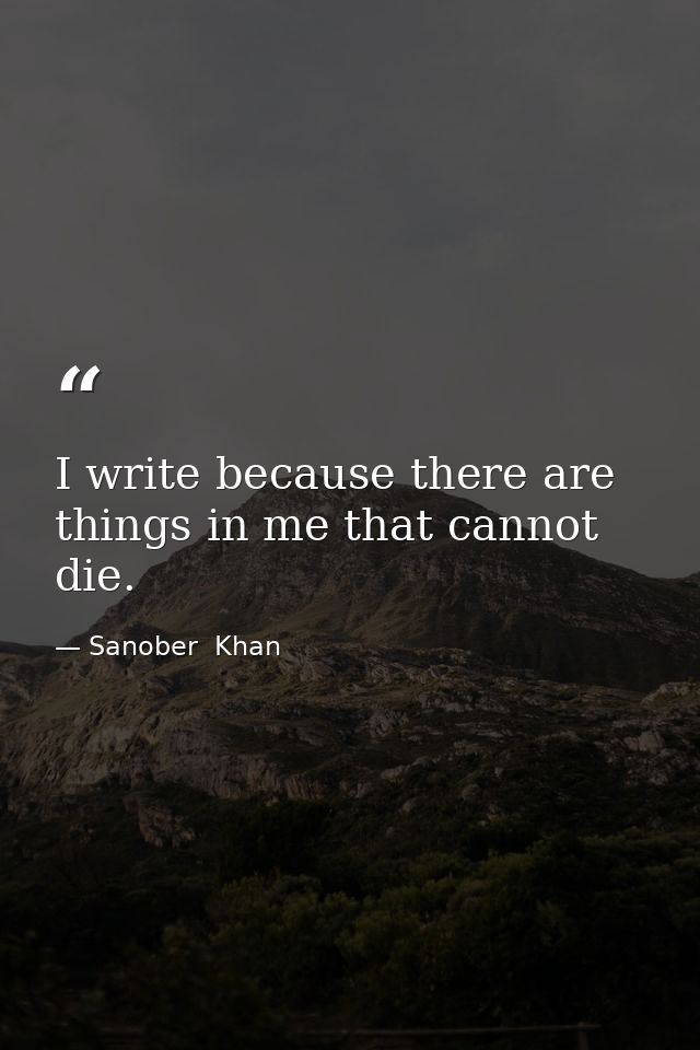 I write because there are things in me that cannot die. — Sanober  Khan