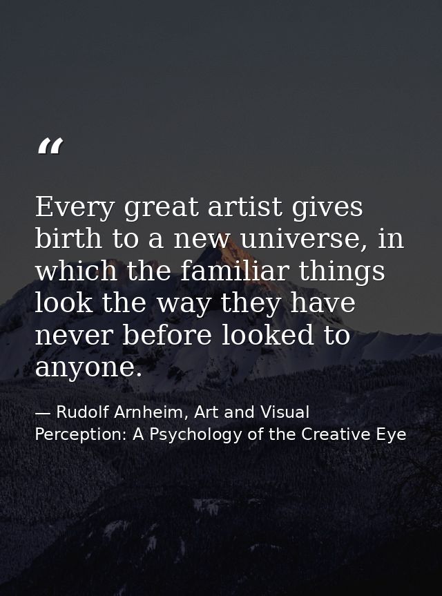 Every great artist gives birth to a new universe, in which the familiar things look the way they have never before looke — Rudolf Arnheim, Art and Visual Perception: A Psychology of the Creative Eye