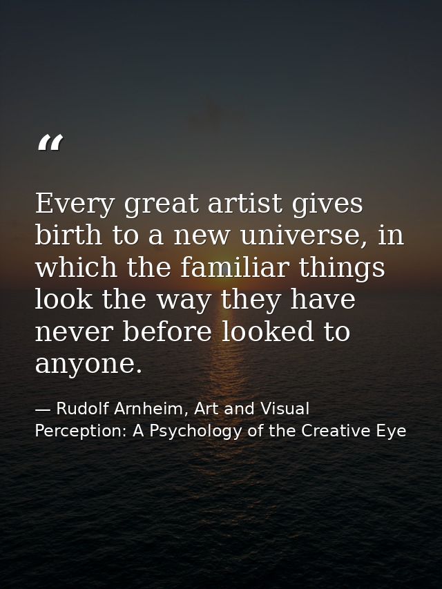 Every great artist gives birth to a new universe, in which the familiar things look the way they have never before looke — Rudolf Arnheim, Art and Visual Perception: A Psychology of the Creative Eye