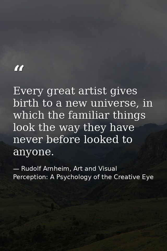 Every great artist gives birth to a new universe, in which the familiar things look the way they have never before looke — Rudolf Arnheim, Art and Visual Perception: A Psychology of the Creative Eye