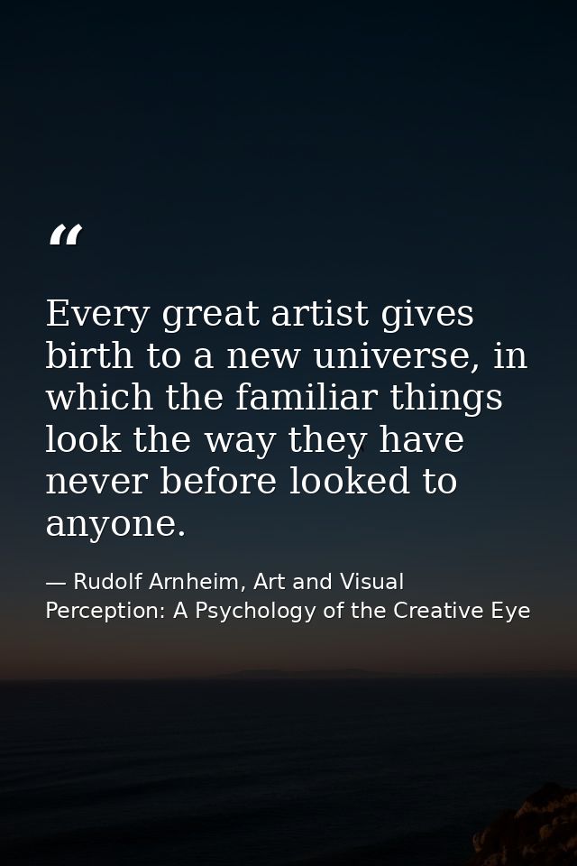 Every great artist gives birth to a new universe, in which the familiar things look the way they have never before looke — Rudolf Arnheim, Art and Visual Perception: A Psychology of the Creative Eye