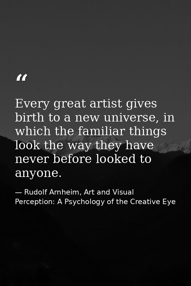 Every great artist gives birth to a new universe, in which the familiar things look the way they have never before looke — Rudolf Arnheim, Art and Visual Perception: A Psychology of the Creative Eye